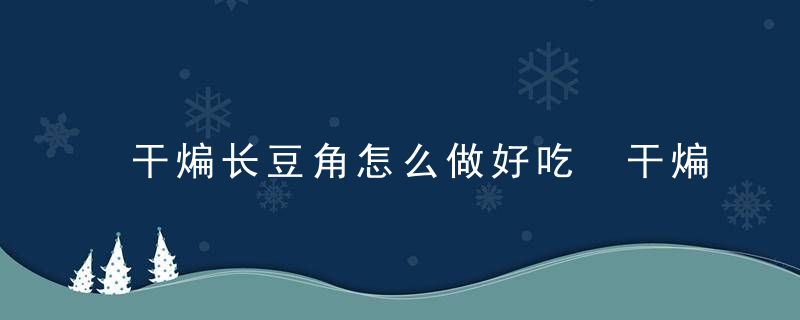 干煸长豆角怎么做好吃 干煸长豆角的做法